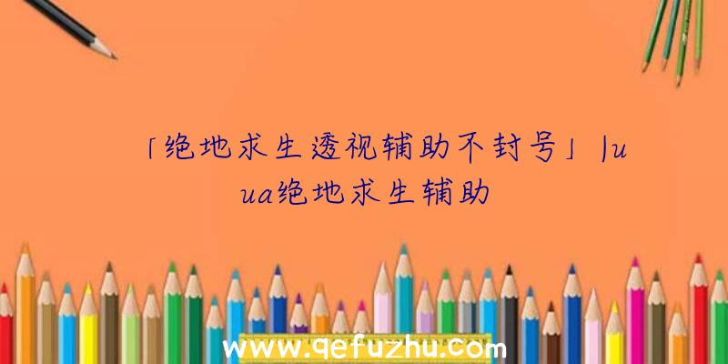 「绝地求生透视辅助不封号」|uua绝地求生辅助